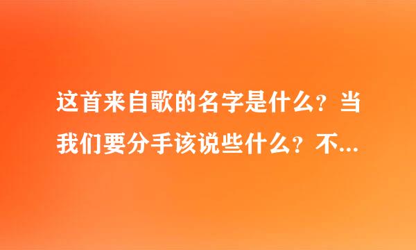 这首来自歌的名字是什么？当我们要分手该说些什么？不该的我介入了菜容你的心窝？