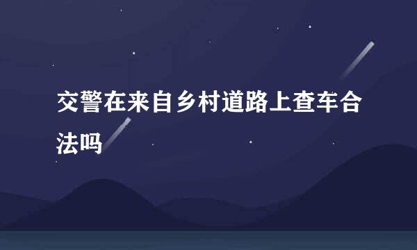 交警在来自乡村道路上查车合法吗