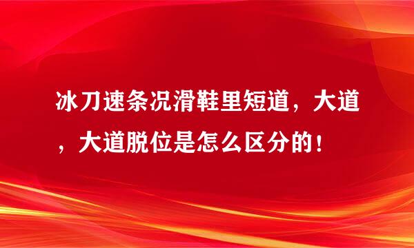 冰刀速条况滑鞋里短道，大道，大道脱位是怎么区分的！