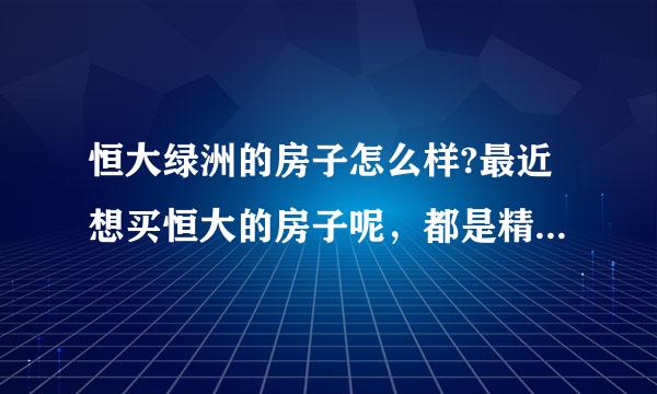 恒大绿洲的房子怎么样?最近想买恒大的房子呢，都是精装修的担心装修质量呢