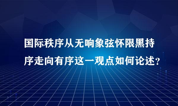 国际秩序从无响象弦怀限黑持序走向有序这一观点如何论述？