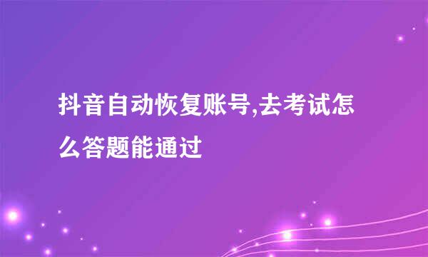 抖音自动恢复账号,去考试怎么答题能通过