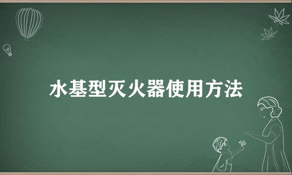 水基型灭火器使用方法