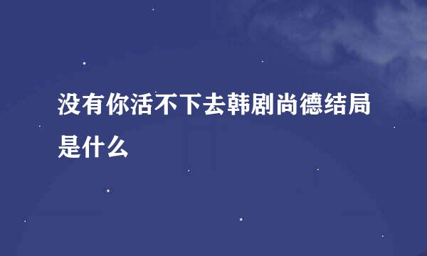 没有你活不下去韩剧尚德结局是什么