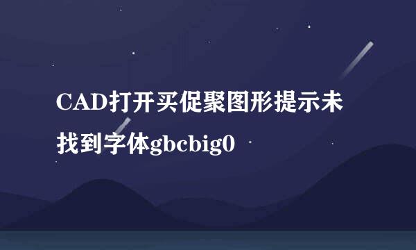 CAD打开买促聚图形提示未找到字体gbcbig0