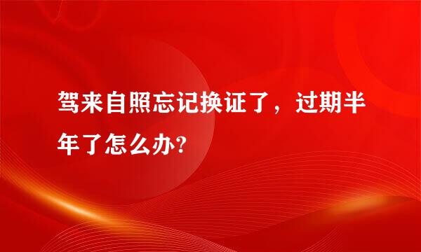 驾来自照忘记换证了，过期半年了怎么办?