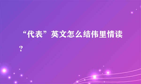 “代表”英文怎么结伟里情读？