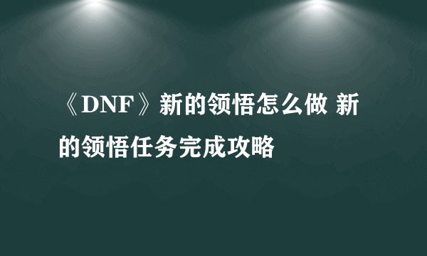 《DNF》新的领悟怎么做 新的领悟任务完成攻略