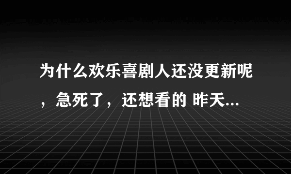 为什么欢乐喜剧人还没更新呢，急死了，还想看的 昨天就应该更新了