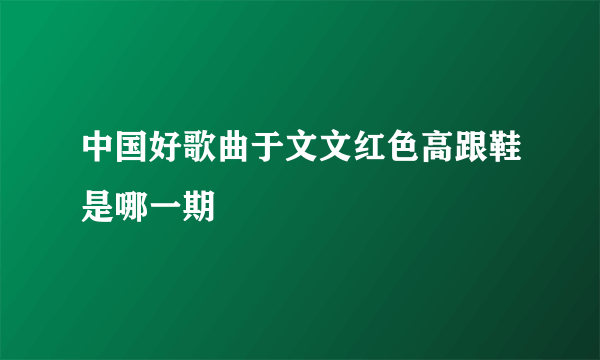 中国好歌曲于文文红色高跟鞋是哪一期