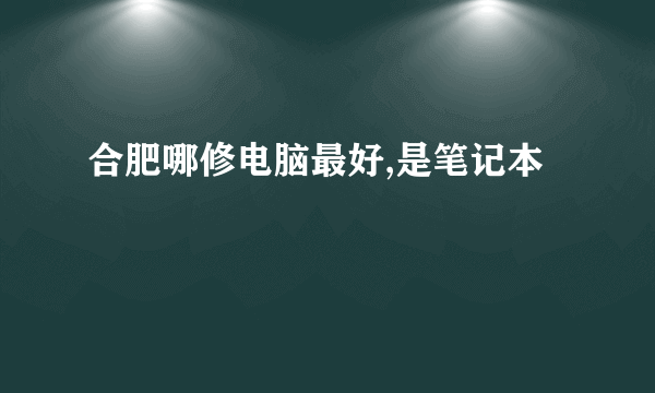 合肥哪修电脑最好,是笔记本