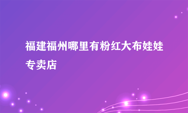 福建福州哪里有粉红大布娃娃专卖店