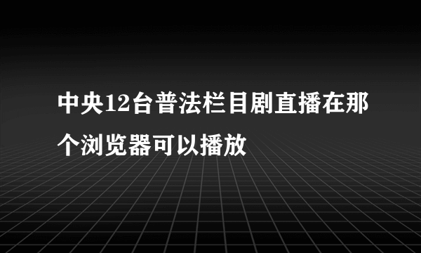 中央12台普法栏目剧直播在那个浏览器可以播放