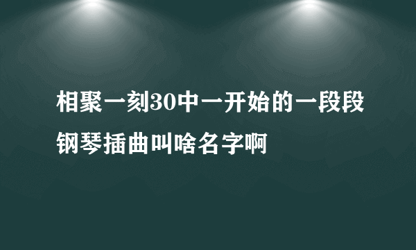 相聚一刻30中一开始的一段段钢琴插曲叫啥名字啊