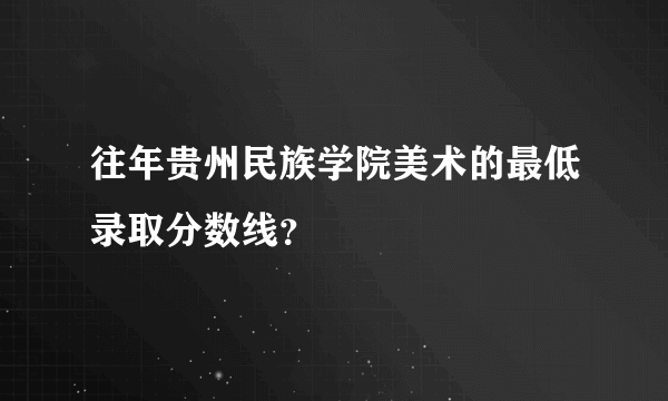 往年贵州民族学院美术的最低录取分数线？