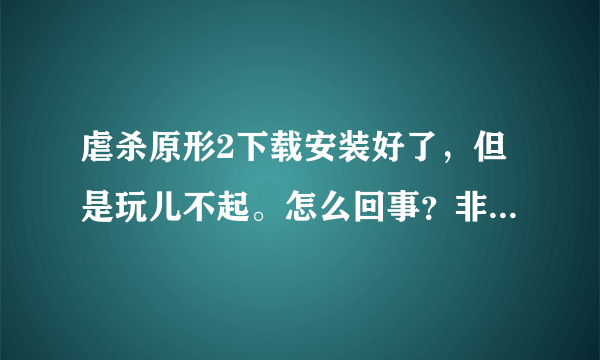 虐杀原形2下载安装好了，但是玩儿不起。怎么回事？非常急，求大神！！