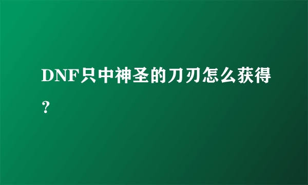 DNF只中神圣的刀刃怎么获得？