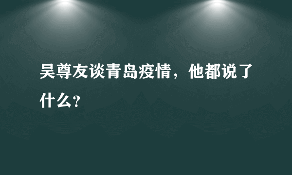 吴尊友谈青岛疫情，他都说了什么？