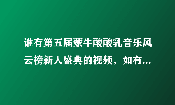 谁有第五届蒙牛酸酸乳音乐风云榜新人盛典的视频，如有，请发到我邮箱，1044299097@qq。com，急求