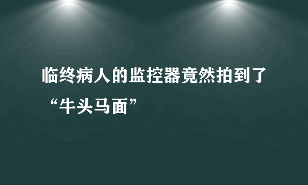 临终病人的监控器竟然拍到了“牛头马面”