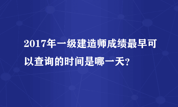 2017年一级建造师成绩最早可以查询的时间是哪一天？