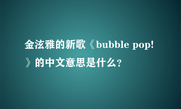 金泫雅的新歌《bubble pop!》的中文意思是什么？