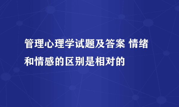 管理心理学试题及答案 情绪和情感的区别是相对的