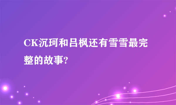 CK沉珂和吕枫还有雪雪最完整的故事?