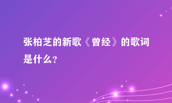 张柏芝的新歌《曾经》的歌词是什么？