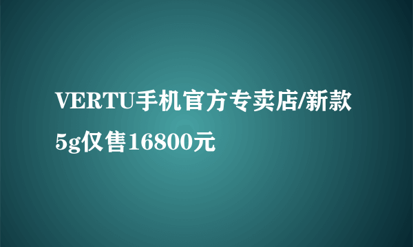 VERTU手机官方专卖店/新款5g仅售16800元