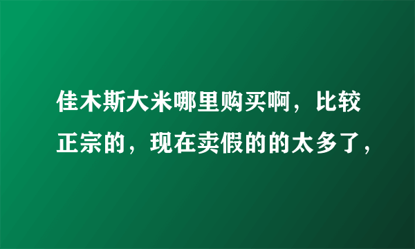 佳木斯大米哪里购买啊，比较正宗的，现在卖假的的太多了，