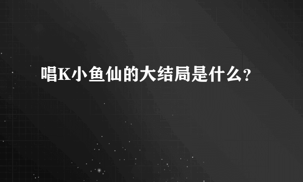 唱K小鱼仙的大结局是什么？