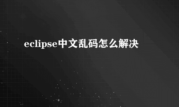 eclipse中文乱码怎么解决