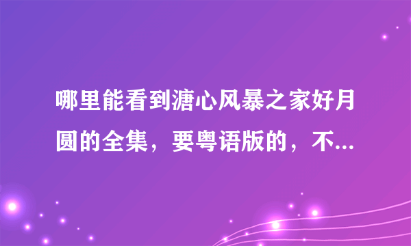 哪里能看到溏心风暴之家好月圆的全集，要粤语版的，不用下载，直接在线观看的。