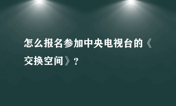 怎么报名参加中央电视台的《交换空间》？