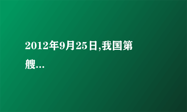 2012年9月25日,我国第          艘航空母舰--辽宁舰正式交付海军,标志着我军武器装备建设取得重要进展.(    )  一二三四