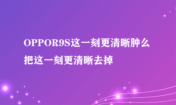 OPPOR9S这一刻更清晰肿么把这一刻更清晰去掉