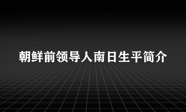 朝鲜前领导人南日生平简介