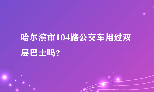 哈尔滨市104路公交车用过双层巴士吗？