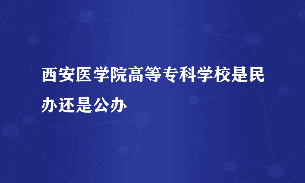 西安医学院高等专科学校是民办还是公办