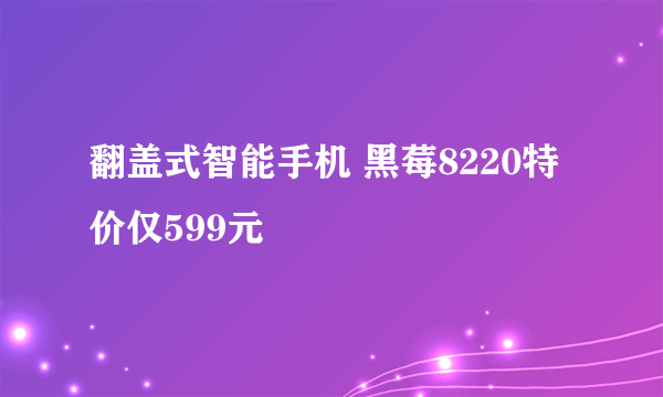 翻盖式智能手机 黑莓8220特价仅599元