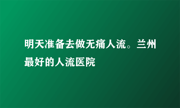 明天准备去做无痛人流。兰州最好的人流医院