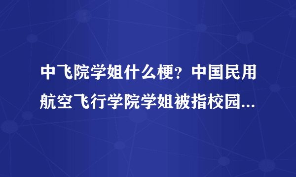 中飞院学姐什么梗？中国民用航空飞行学院学姐被指校园霸凌事件始末-飞外网