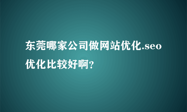 东莞哪家公司做网站优化.seo优化比较好啊？