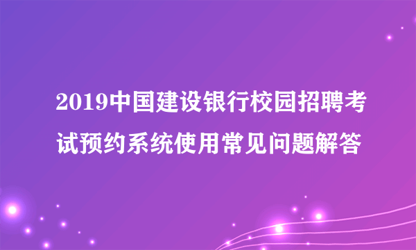 2019中国建设银行校园招聘考试预约系统使用常见问题解答