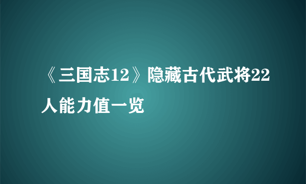 《三国志12》隐藏古代武将22人能力值一览