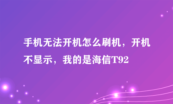 手机无法开机怎么刷机，开机不显示，我的是海信T92