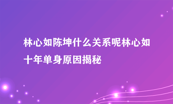 林心如陈坤什么关系呢林心如十年单身原因揭秘