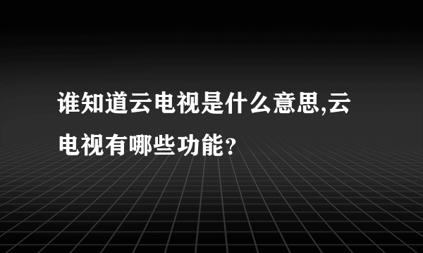 谁知道云电视是什么意思,云电视有哪些功能？