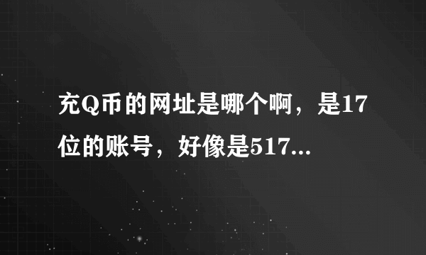 充Q币的网址是哪个啊，是17位的账号，好像是517还是571神马的 急急急！！！！！